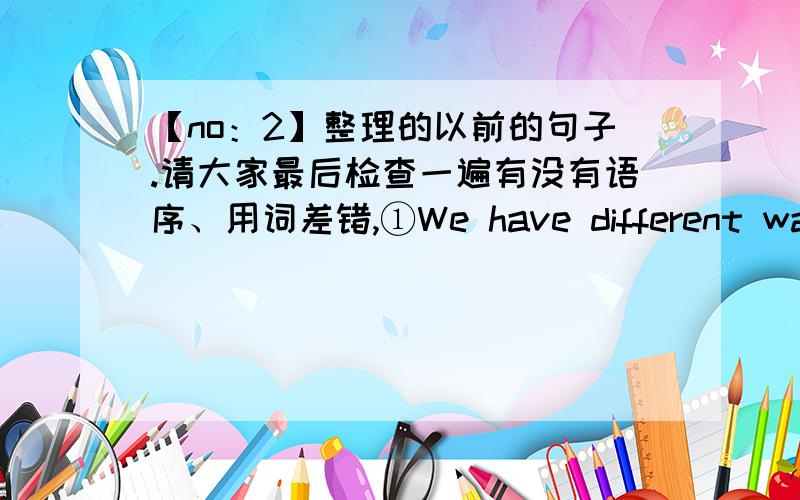 【no：2】整理的以前的句子.请大家最后检查一遍有没有语序、用词差错,①We have different ways to express a same idea ②Tom was upset with a trouble,and his upset run disappeared after he learned using different methods to