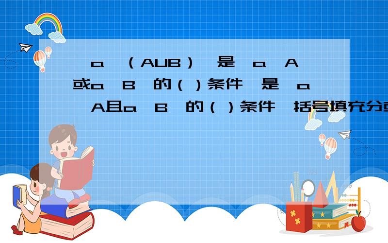 【a∈（AUB）】是【a∈A或a∈B】的（）条件,是【a∈A且a∈B】的（）条件,括号填充分或必要或充要