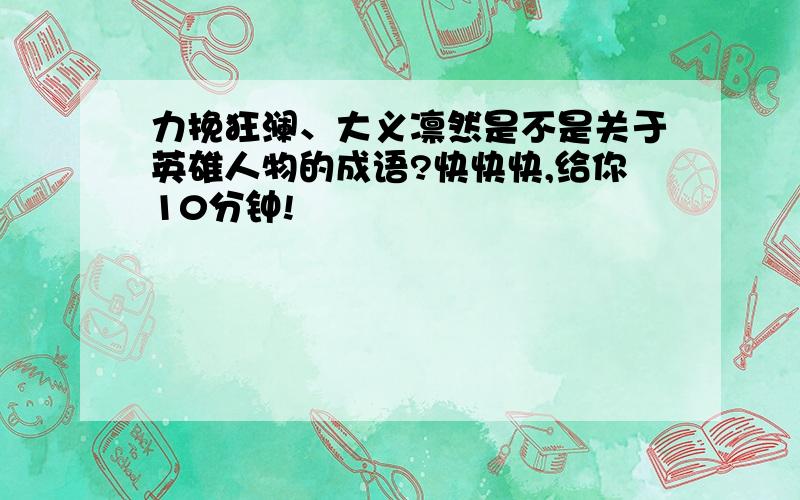 力挽狂澜、大义凛然是不是关于英雄人物的成语?快快快,给你10分钟!