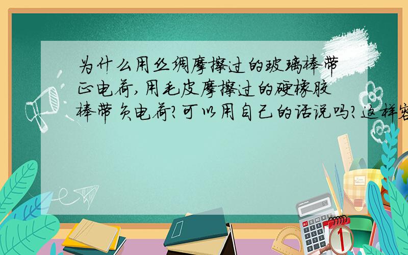 为什么用丝绸摩擦过的玻璃棒带正电荷,用毛皮摩擦过的硬橡胶棒带负电荷?可以用自己的话说吗?这样容易懂些.