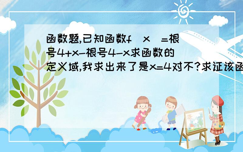 函数题,已知函数f(x)=根号4+x-根号4-x求函数的定义域,我求出来了是x=4对不?求证该函数在其定义域上是单调函数.求函数的值域.