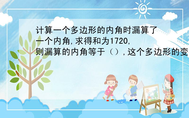 计算一个多边形的内角时漏算了一个内角,求得和为1720,则漏算的内角等于（）,这个多边形的变数是（）