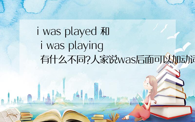 i was played 和 i was playing 有什么不同?人家说was后面可以加动词过去式的，构成被动什么来着？我好纳闷，有这东西么？