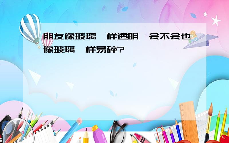 朋友像玻璃一样透明,会不会也像玻璃一样易碎?