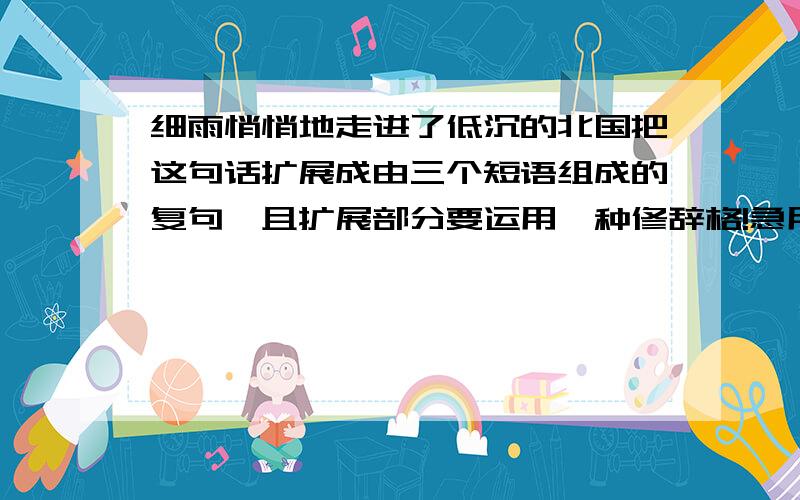 细雨悄悄地走进了低沉的北国把这句话扩展成由三个短语组成的复句,且扩展部分要运用一种修辞格!急用!