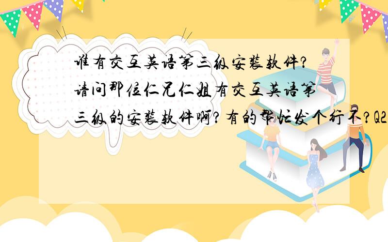 谁有交互英语第三级安装软件?请问那位仁兄仁姐有交互英语第三级的安装软件啊?有的帮忙发个行不?Q243066638非常感谢!如果第四级也有就更好了......