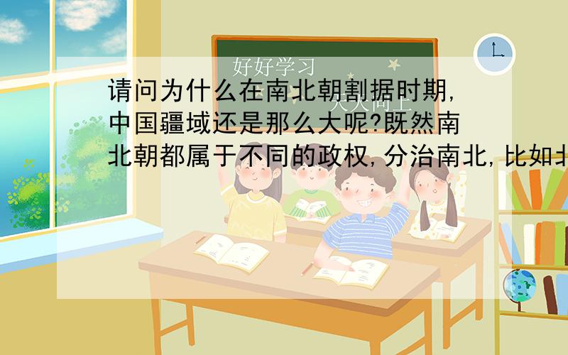 请问为什么在南北朝割据时期,中国疆域还是那么大呢?既然南北朝都属于不同的政权,分治南北,比如北魏和陈,那就不应该把北方列为中国的疆域啊,怎么把胡人统治的地方也归为中国疆域呢?