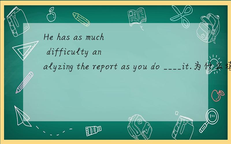 He has as much difficulty analyzing the report as you do ____it.为什么填writing 而不是write as you do 用作什么as you do 用作什么 do 后不是接 动词原型吗?