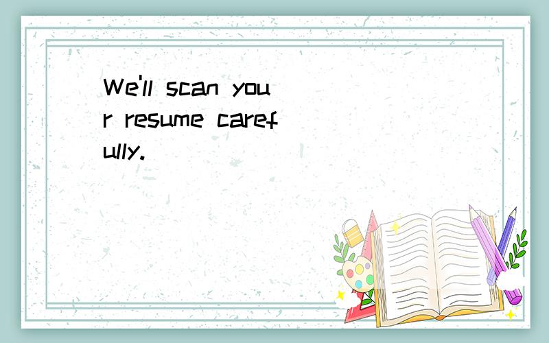 We'll scan your resume carefully.