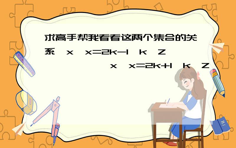 求高手帮我看看这两个集合的关系｛x│x=2k-1,k∈Z｝————｛x│x=2k+1,k∈Z｝