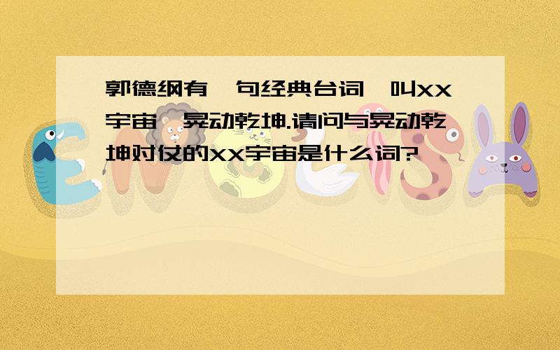 郭德纲有一句经典台词,叫XX宇宙,晃动乾坤.请问与晃动乾坤对仗的XX宇宙是什么词?