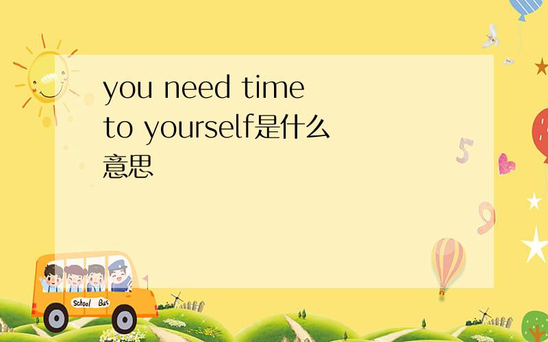 you need time to yourself是什么意思