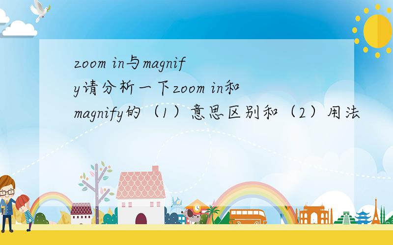 zoom in与magnify请分析一下zoom in和magnify的（1）意思区别和（2）用法