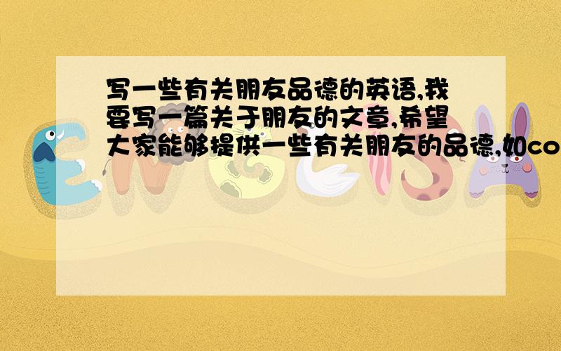 写一些有关朋友品德的英语,我要写一篇关于朋友的文章,希望大家能够提供一些有关朋友的品德,如considerate等,越多越好,