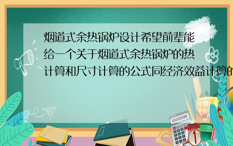 烟道式余热锅炉设计希望前辈能给一个关于烟道式余热锅炉的热计算和尺寸计算的公式同经济效益计算的公式