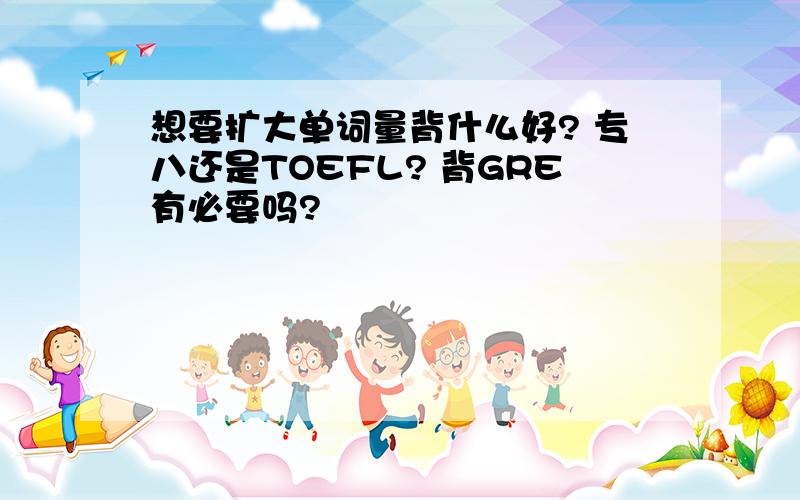 想要扩大单词量背什么好? 专八还是TOEFL? 背GRE有必要吗?