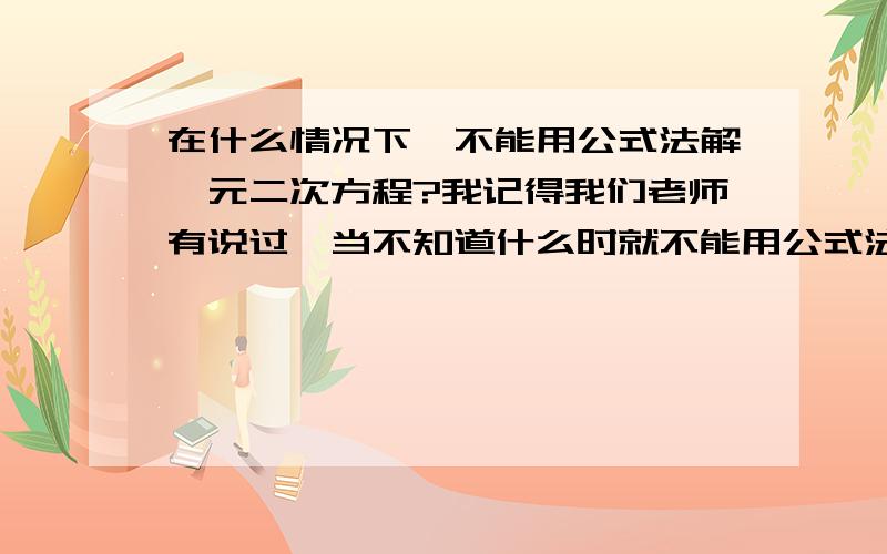 在什么情况下,不能用公式法解一元二次方程?我记得我们老师有说过,当不知道什么时就不能用公式法解一元二次方程。（呵，忘了是什么了啊）