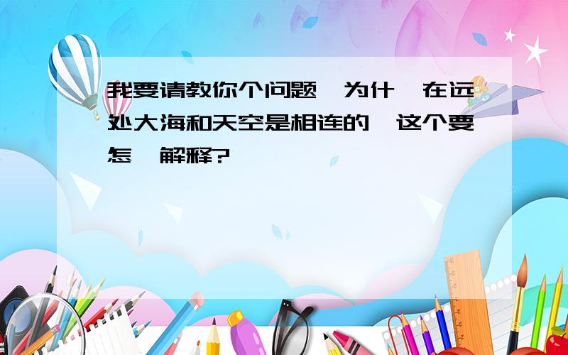 我要请教你个问题…为什麼在远处大海和天空是相连的,这个要怎麼解释?