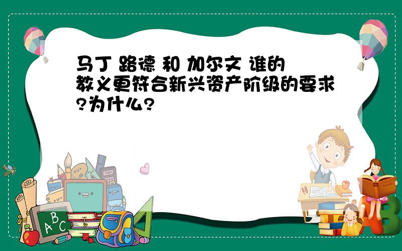 马丁 路德 和 加尔文 谁的教义更符合新兴资产阶级的要求?为什么?