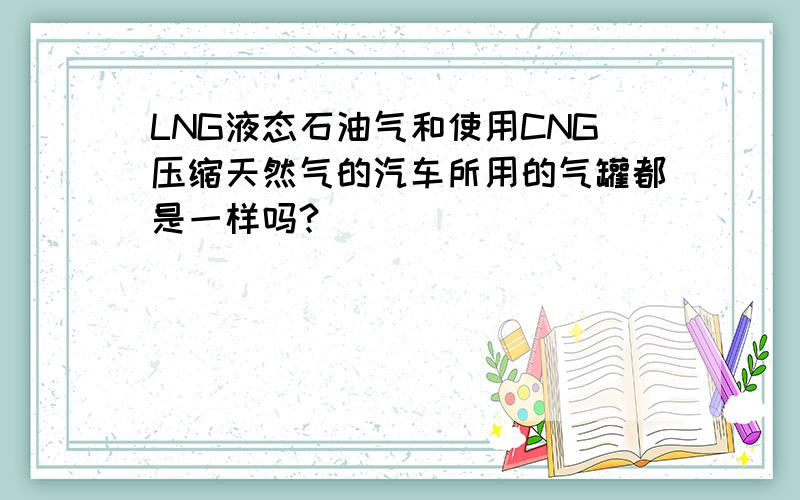 LNG液态石油气和使用CNG压缩天然气的汽车所用的气罐都是一样吗?