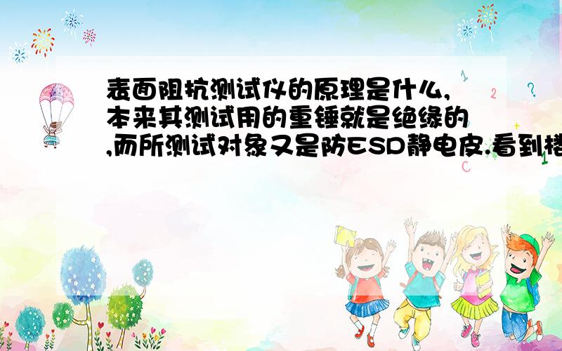 表面阻抗测试仪的原理是什么,本来其测试用的重锤就是绝缘的,而所测试对象又是防ESD静电皮.看到楼下的回答后，测试下重锤的电阻，其阻值很小，百欧姆左右