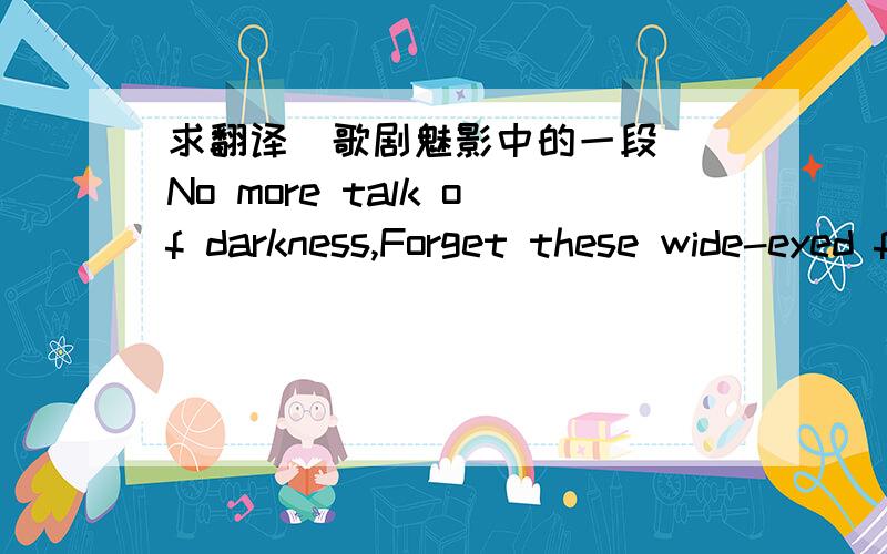 求翻译（歌剧魅影中的一段） No more talk of darkness,Forget these wide-eyed fears.I'm here,no