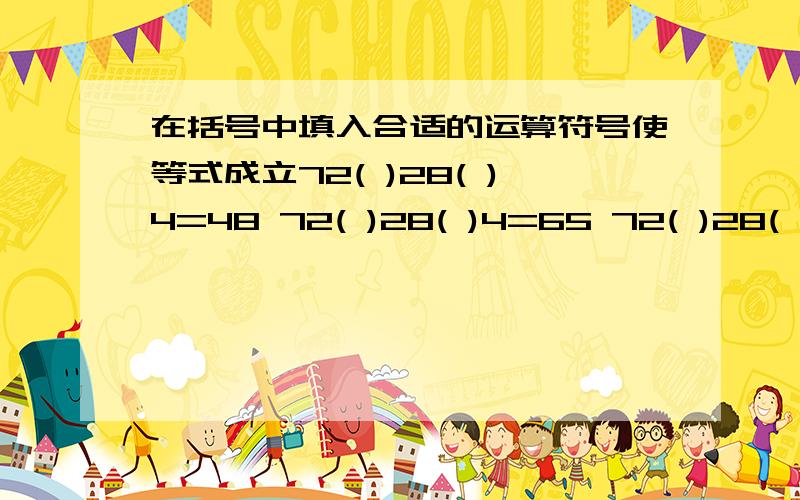 在括号中填入合适的运算符号使等式成立72( )28( )4=48 72( )28( )4=65 72( )28( )4=79 72( )28( )4=9672( )28( )4=184 72( )28( )4=504