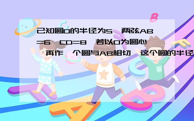 已知圆O的半径为5,两弦AB=6,CD=8,若以O为圆心,再作一个圆与AB相切,这个圆的半径是多少?若以O为圆心的圆与线段AB、CD都有两个交点,求半径的范围.