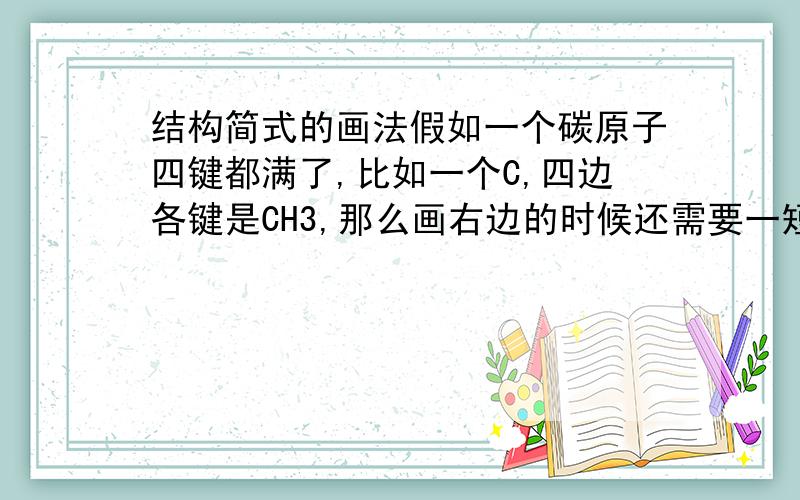 结构简式的画法假如一个碳原子四键都满了,比如一个C,四边各键是CH3,那么画右边的时候还需要一短线把CH3画出来吗?如果不画短线可不可以?注意是结构简式