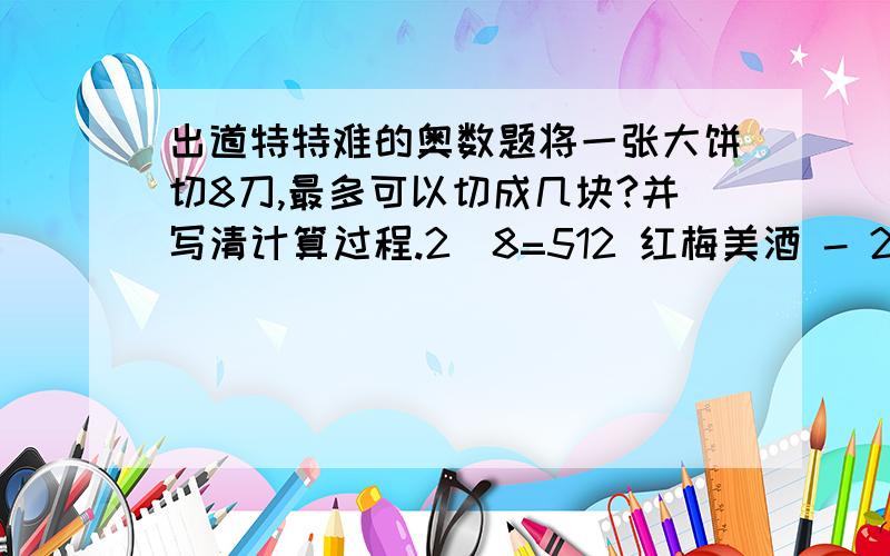 出道特特难的奥数题将一张大饼切8刀,最多可以切成几块?并写清计算过程.2^8=512 红梅美酒 - 2^8=256不等于512