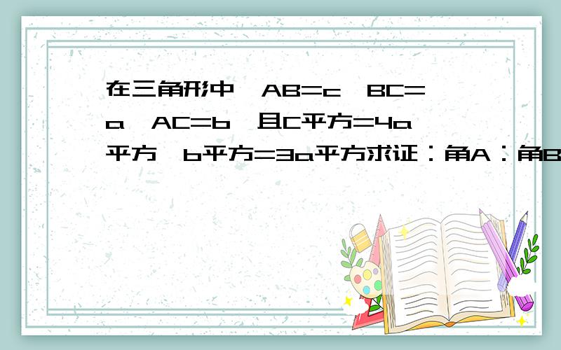 在三角形中,AB=c,BC=a,AC=b,且C平方=4a平方,b平方=3a平方求证：角A：角B：角C=1：2：3其中4a平方和3a平方的只有a是平方3和4没有平方