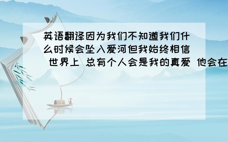 英语翻译因为我们不知道我们什么时候会坠入爱河但我始终相信 世界上 总有个人会是我的真爱 他会在某个地方 某个时间 等待我的出现 当眼神交汇的瞬间 我便能认出 是他 我的真爱