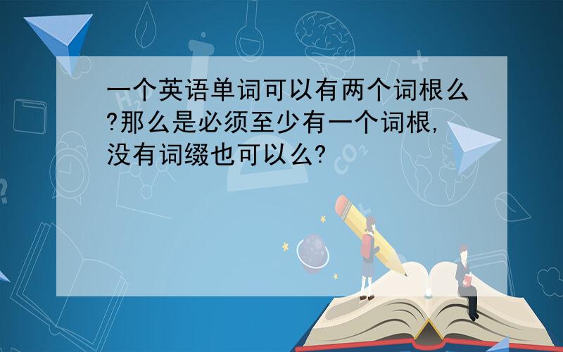 一个英语单词可以有两个词根么?那么是必须至少有一个词根,没有词缀也可以么?