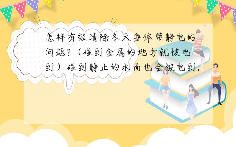 怎样有效清除冬天身体带静电的问题?（碰到金属的地方就被电到）碰到静止的水面也会被电到,