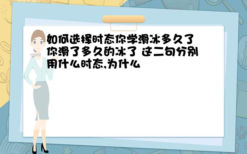 如何选择时态你学滑冰多久了 你滑了多久的冰了 这二句分别用什么时态,为什么