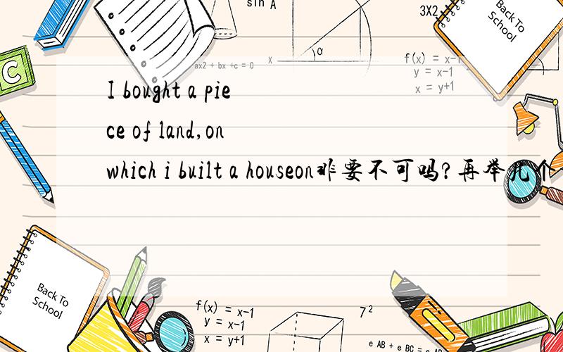 I bought a piece of land,on which i built a houseon非要不可吗?再举几个相似的例子,关于定语从句中有介词不可省的.＾＾我对定语从句像门外汉,谢谢大家帮忙.