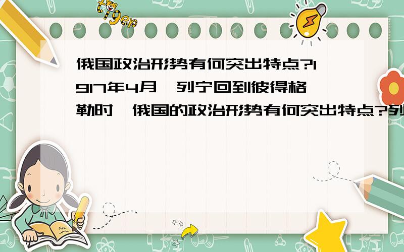 俄国政治形势有何突出特点?1917年4月,列宁回到彼得格勒时,俄国的政治形势有何突出特点?列宁对当时的形势做出了怎样的论述?