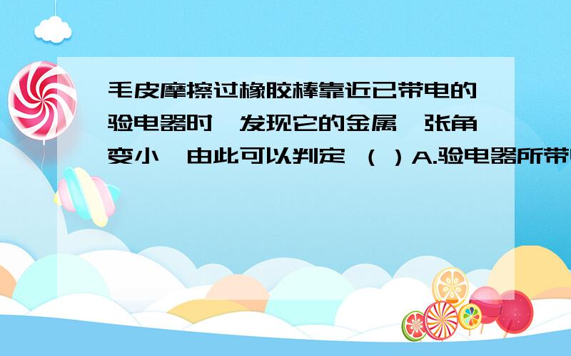 毛皮摩擦过橡胶棒靠近已带电的验电器时,发现它的金属箔张角变小,由此可以判定 （）A.验电器所带电量部分被中和B.验电器所带电量部分跑掉C.验电器一定带正电D.验电器一定带负电那么A为