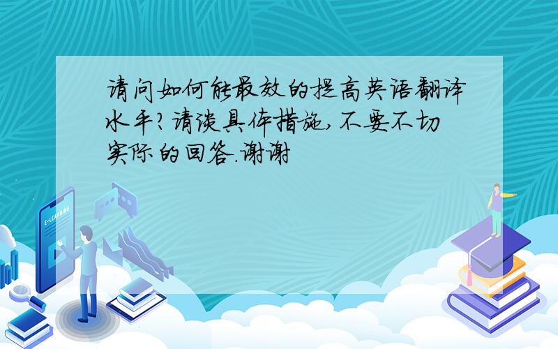 请问如何能最效的提高英语翻译水平?请谈具体措施,不要不切实际的回答.谢谢