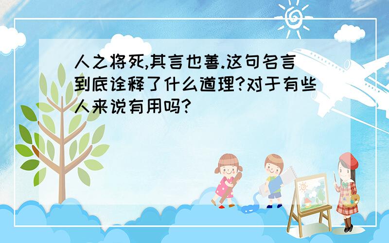 人之将死,其言也善.这句名言到底诠释了什么道理?对于有些人来说有用吗?