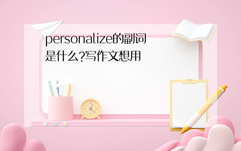 personalize的副词是什么?写作文想用