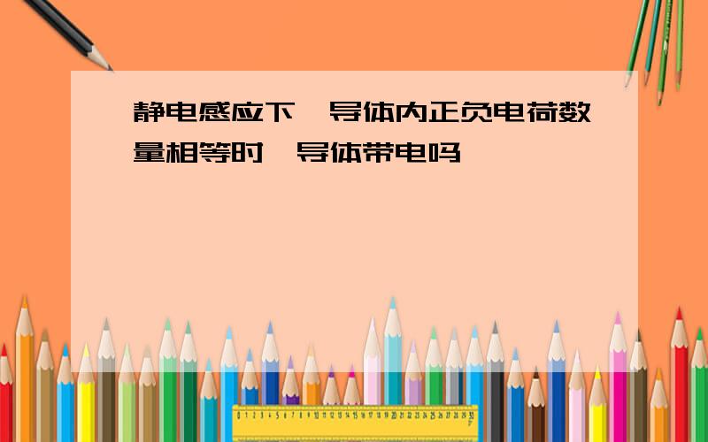 静电感应下,导体内正负电荷数量相等时,导体带电吗