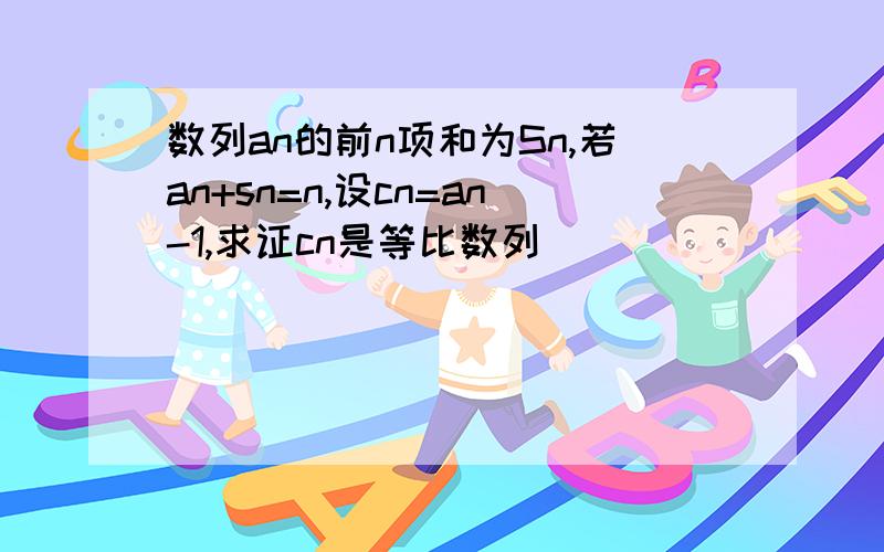 数列an的前n项和为Sn,若an+sn=n,设cn=an-1,求证cn是等比数列