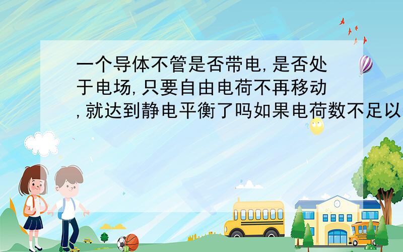 一个导体不管是否带电,是否处于电场,只要自由电荷不再移动,就达到静电平衡了吗如果电荷数不足以抵消外部电场呢