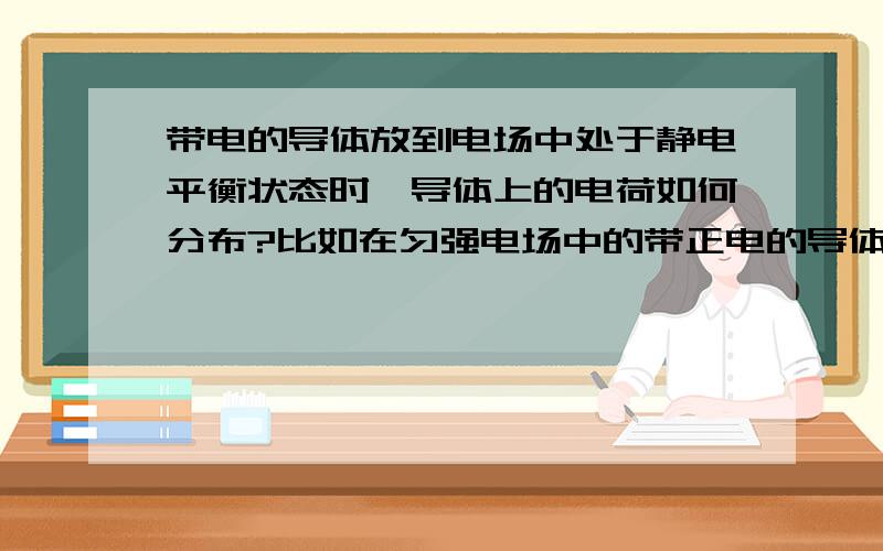 带电的导体放到电场中处于静电平衡状态时,导体上的电荷如何分布?比如在匀强电场中的带正电的导体,处于静电平衡状态,电荷如何分布导体两端的电荷分布不均匀，怎么形成匀强电场亚？