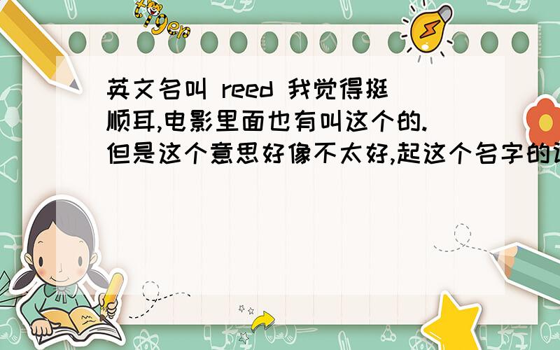 英文名叫 reed 我觉得挺顺耳,电影里面也有叫这个的.但是这个意思好像不太好,起这个名字的话能不能让老外对你有点偏见啊?我要出国留学。2楼的，不是read