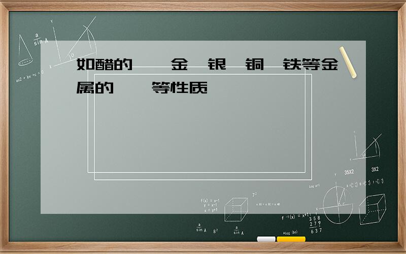 如醋的—,金、银、铜、铁等金属的——等性质