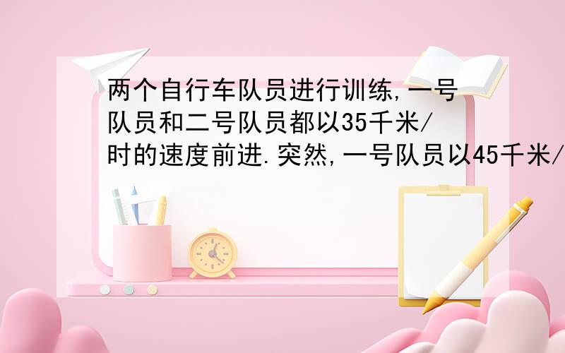 两个自行车队员进行训练,一号队员和二号队员都以35千米/时的速度前进.突然,一号队员以45千米/时的速度独自行进,行进16千米后转头,仍以45千米/时的速度往回骑.直到与其他队员会合.第一问