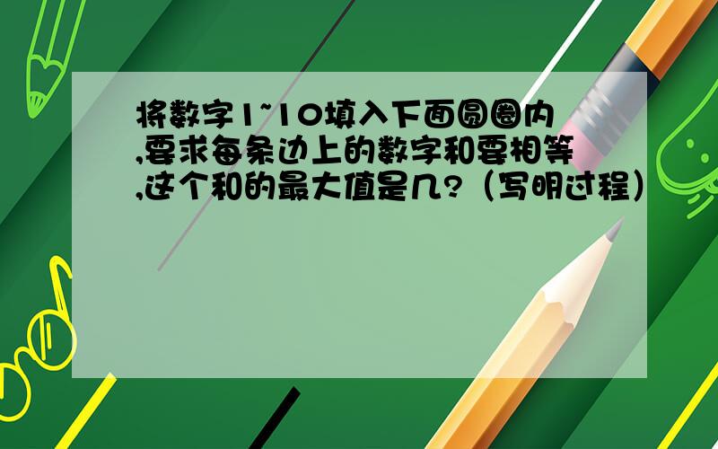 将数字1~10填入下面圆圈内,要求每条边上的数字和要相等,这个和的最大值是几?（写明过程）