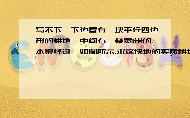 写不下,下边看有一块平行四边形的耕地,中间有一条宽1米的水渠经过,如图所示.求这块地的实际耕地面积.